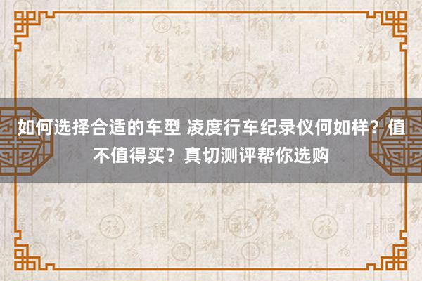 如何选择合适的车型 凌度行车纪录仪何如样？值不值得买？真切测评帮你选购