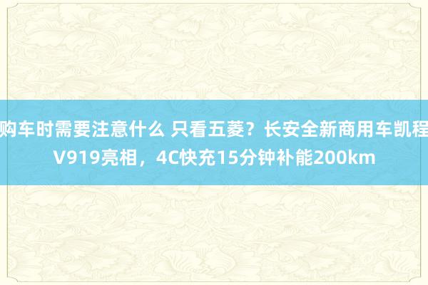 购车时需要注意什么 只看五菱？长安全新商用车凯程V919亮相，4C快充15分钟补能200km