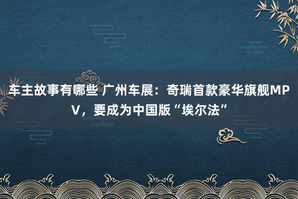 车主故事有哪些 广州车展：奇瑞首款豪华旗舰MPV，要成为中国版“埃尔法”