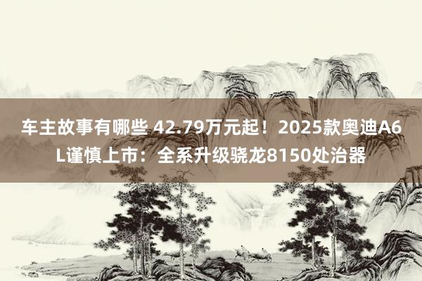 车主故事有哪些 42.79万元起！2025款奥迪A6L谨慎上市：全系升级骁龙8150处治器