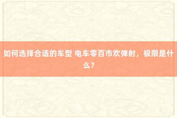 如何选择合适的车型 电车零百市欢弹射，极限是什么？