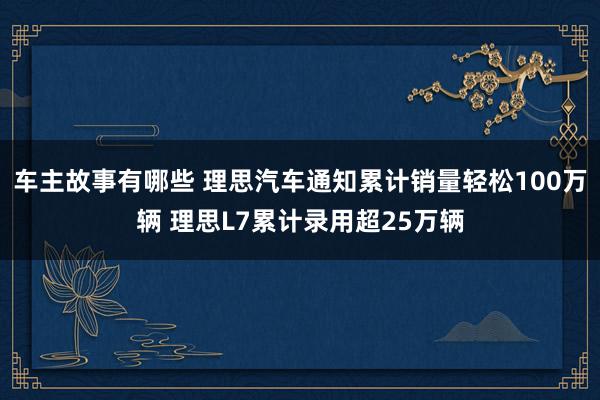 车主故事有哪些 理思汽车通知累计销量轻松100万辆 理思L7累计录用超25万辆