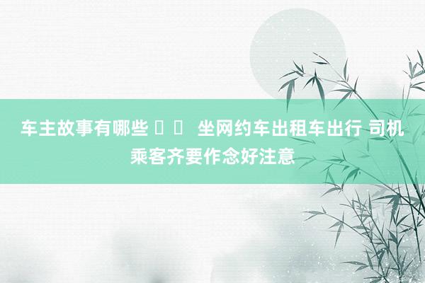 车主故事有哪些 		 坐网约车出租车出行 司机乘客齐要作念好注意