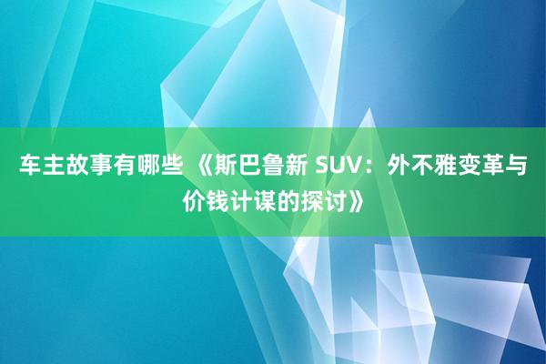 车主故事有哪些 《斯巴鲁新 SUV：外不雅变革与价钱计谋的探讨》