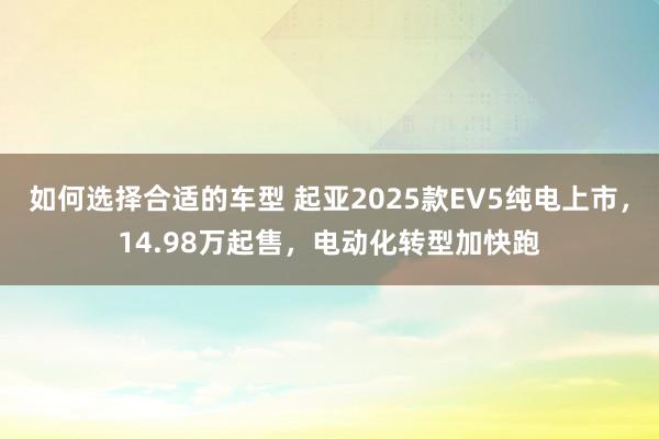 如何选择合适的车型 起亚2025款EV5纯电上市，14.98万起售，电动化转型加快跑