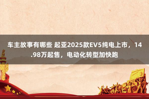 车主故事有哪些 起亚2025款EV5纯电上市，14.98万起售，电动化转型加快跑