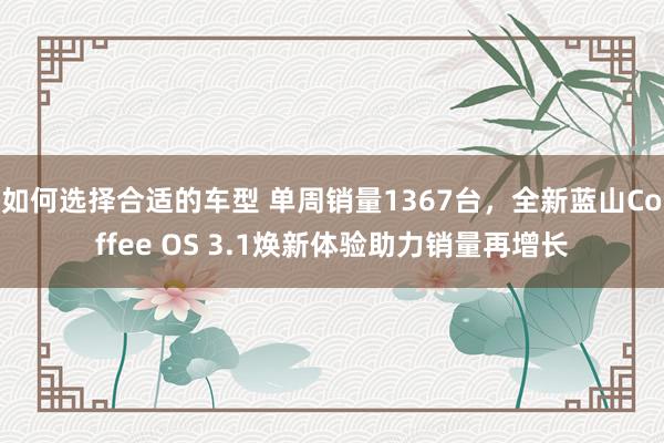 如何选择合适的车型 单周销量1367台，全新蓝山Coffee OS 3.1焕新体验助力销量再增长