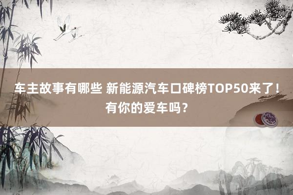 车主故事有哪些 新能源汽车口碑榜TOP50来了！有你的爱车吗？