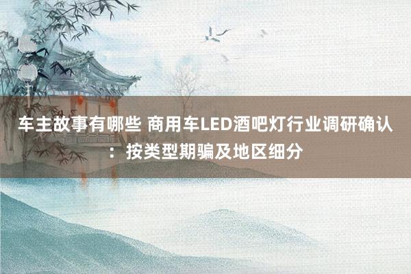 车主故事有哪些 商用车LED酒吧灯行业调研确认：按类型期骗及地区细分