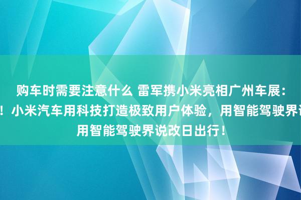 购车时需要注意什么 雷军携小米亮相广州车展：不啻于速率！小米汽车用科技打造极致用户体验，用智能驾驶界说改日出行！