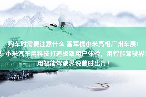 购车时需要注意什么 雷军携小米亮相广州车展：不啻于速率！小米汽车用科技打造极致用户体验，用智能驾驶界说昔时出行！