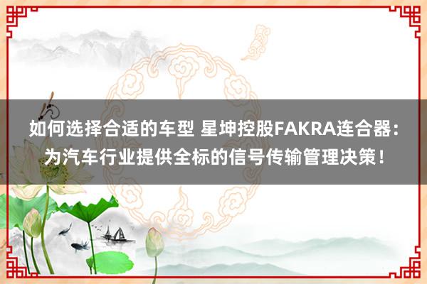 如何选择合适的车型 星坤控股FAKRA连合器：为汽车行业提供全标的信号传输管理决策！