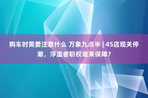 购车时需要注意什么 万象九点半 | 4S店现关停潮，浮滥者职权谁来保障？