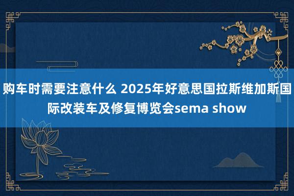 购车时需要注意什么 2025年好意思国拉斯维加斯国际改装车及修复博览会sema show