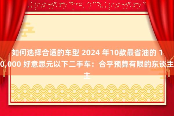 如何选择合适的车型 2024 年10款最省油的 10,000 好意思元以下二手车：合乎预算有限的东谈主