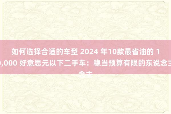 如何选择合适的车型 2024 年10款最省油的 10,000 好意思元以下二手车：稳当预算有限的东说念主