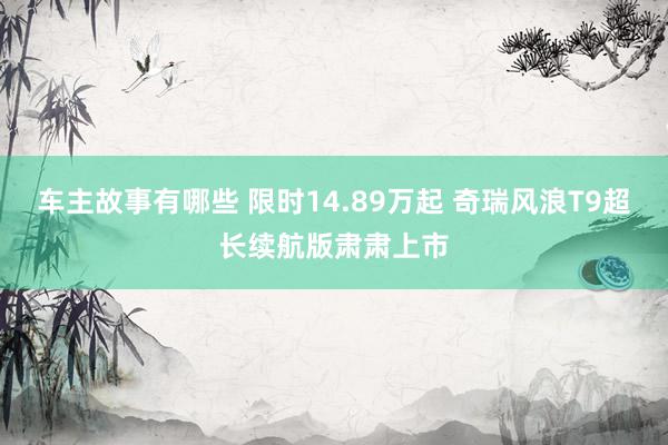 车主故事有哪些 限时14.89万起 奇瑞风浪T9超长续航版肃肃上市