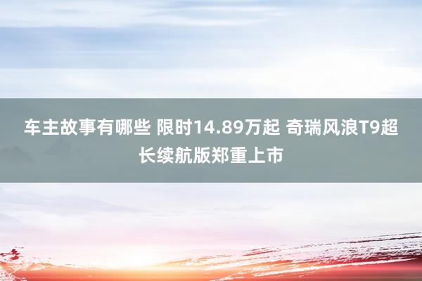 车主故事有哪些 限时14.89万起 奇瑞风浪T9超长续航版郑重上市