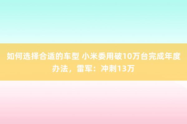 如何选择合适的车型 小米委用破10万台完成年度办法，雷军：冲刺13万