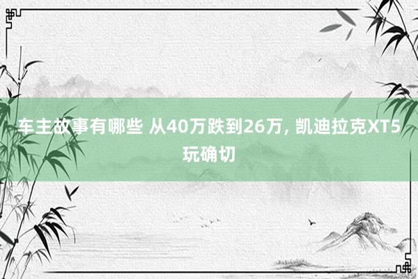 车主故事有哪些 从40万跌到26万, 凯迪拉克XT5玩确切