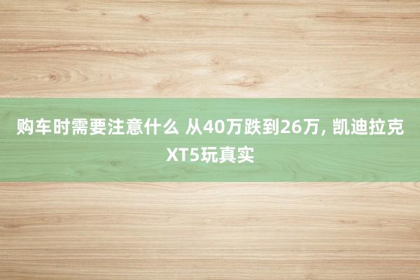 购车时需要注意什么 从40万跌到26万, 凯迪拉克XT5玩真实