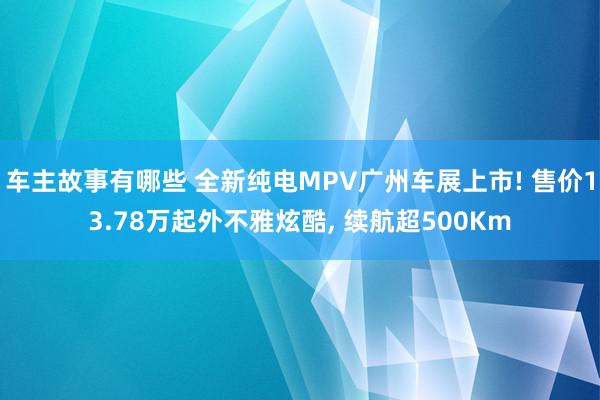 车主故事有哪些 全新纯电MPV广州车展上市! 售价13.78万起外不雅炫酷, 续航超500Km