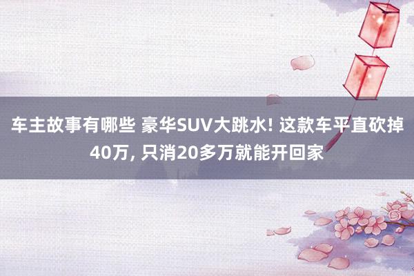 车主故事有哪些 豪华SUV大跳水! 这款车平直砍掉40万, 只消20多万就能开回家