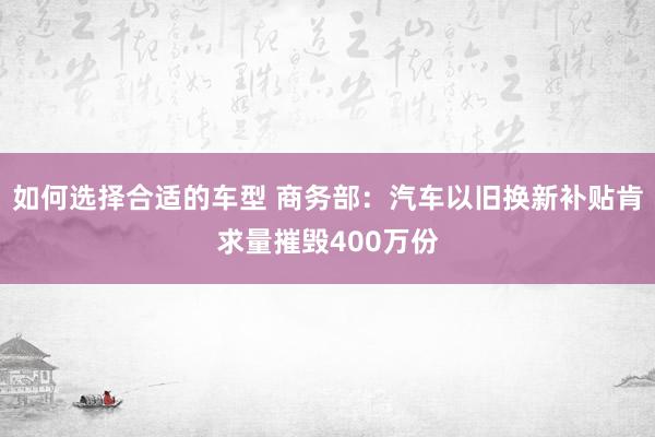 如何选择合适的车型 商务部：汽车以旧换新补贴肯求量摧毁400万份