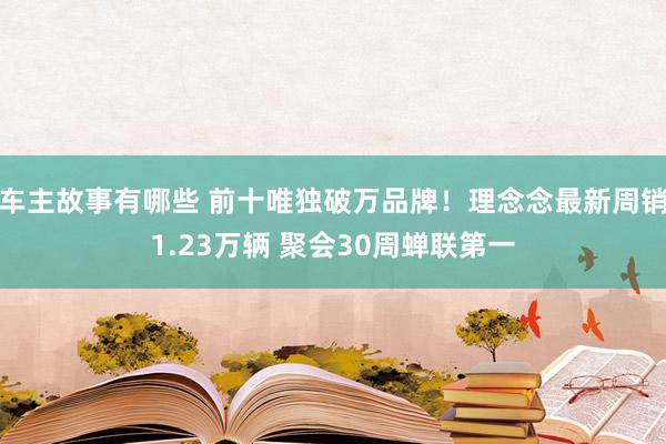 车主故事有哪些 前十唯独破万品牌！理念念最新周销1.23万辆 聚会30周蝉联第一