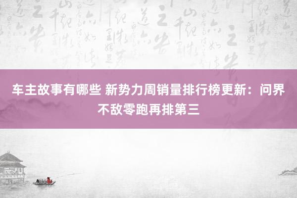 车主故事有哪些 新势力周销量排行榜更新：问界不敌零跑再排第三