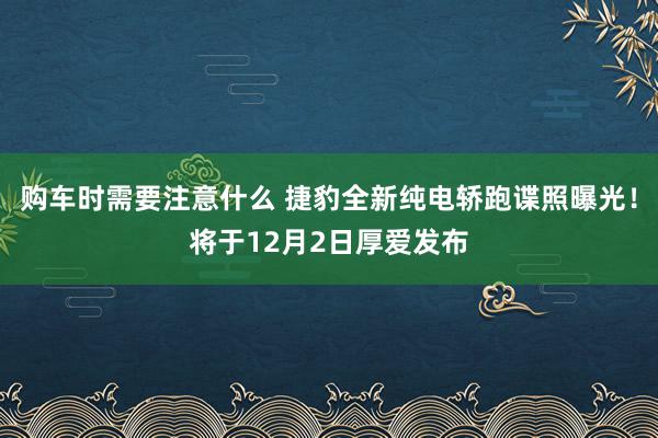 购车时需要注意什么 捷豹全新纯电轿跑谍照曝光！将于12月2日厚爱发布