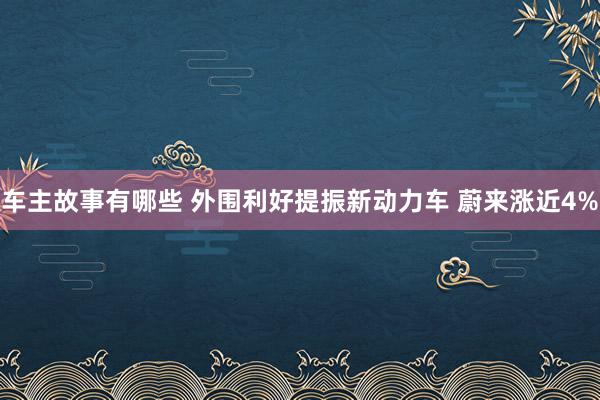 车主故事有哪些 外围利好提振新动力车 蔚来涨近4%