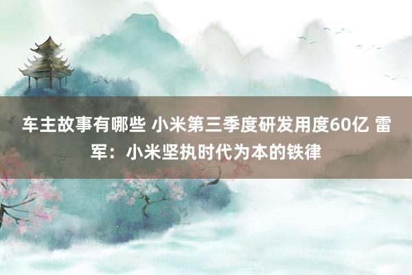 车主故事有哪些 小米第三季度研发用度60亿 雷军：小米坚执时代为本的铁律