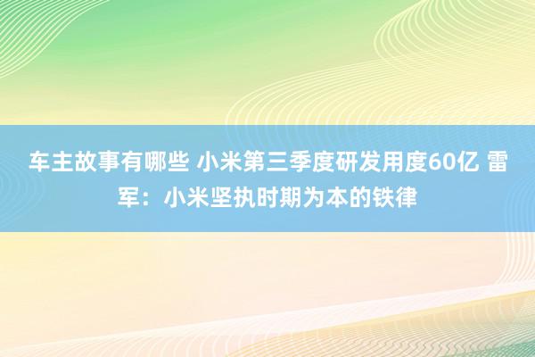 车主故事有哪些 小米第三季度研发用度60亿 雷军：小米坚执时期为本的铁律