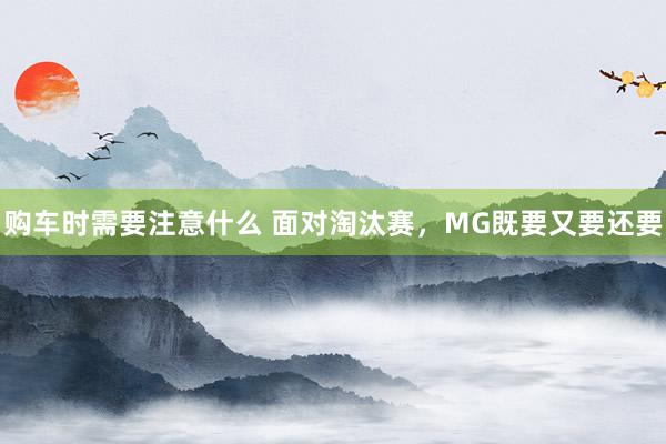 购车时需要注意什么 面对淘汰赛，MG既要又要还要