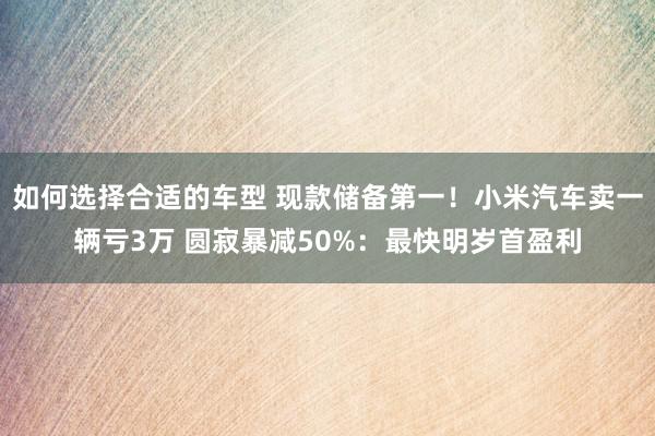 如何选择合适的车型 现款储备第一！小米汽车卖一辆亏3万 圆寂暴减50%：最快明岁首盈利