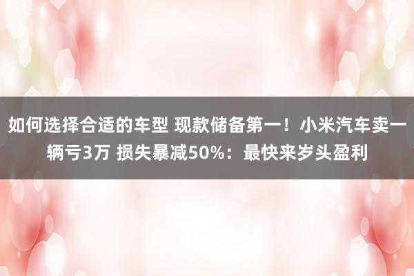 如何选择合适的车型 现款储备第一！小米汽车卖一辆亏3万 损失暴减50%：最快来岁头盈利