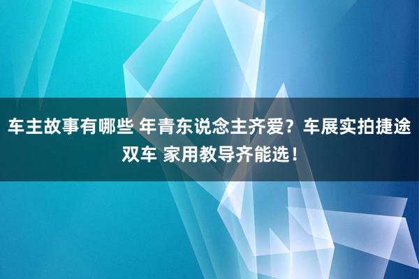 车主故事有哪些 年青东说念主齐爱？车展实拍捷途双车 家用教导齐能选！