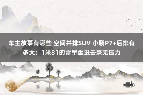 车主故事有哪些 空间并排SUV 小鹏P7+后排有多大：1米81的雷军坐进去毫无压力