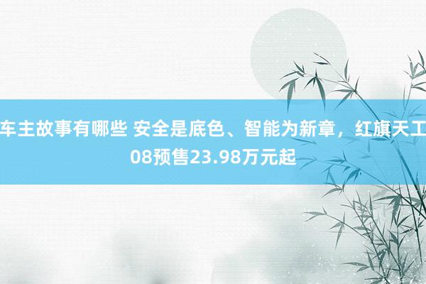 车主故事有哪些 安全是底色、智能为新章，红旗天工08预售23.98万元起