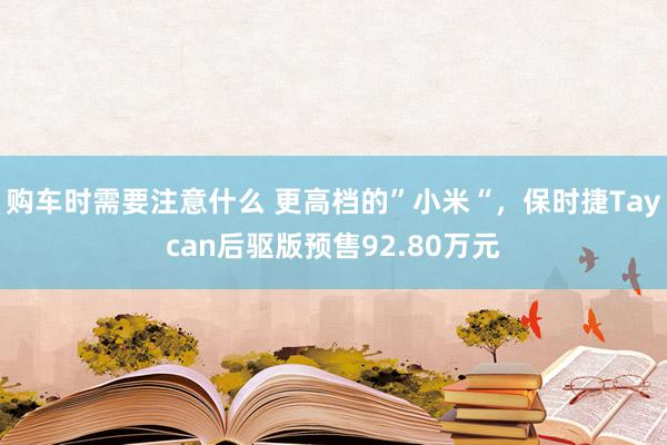 购车时需要注意什么 更高档的”小米“，保时捷Taycan后驱版预售92.80万元