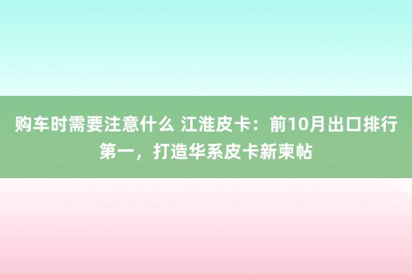 购车时需要注意什么 江淮皮卡：前10月出口排行第一，打造华系皮卡新柬帖