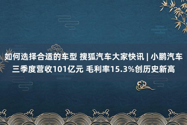 如何选择合适的车型 搜狐汽车大家快讯 | 小鹏汽车三季度营收101亿元 毛利率15.3%创历史新高