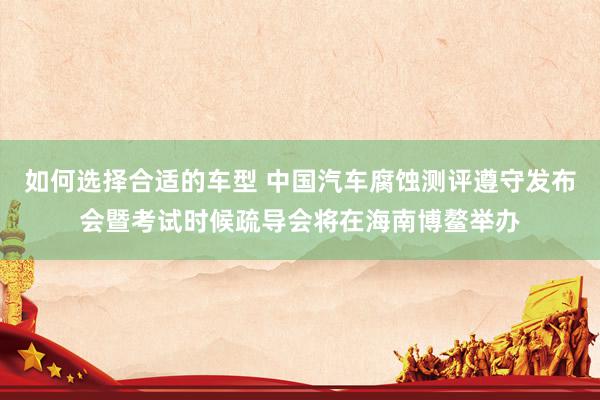 如何选择合适的车型 中国汽车腐蚀测评遵守发布会暨考试时候疏导会将在海南博鳌举办